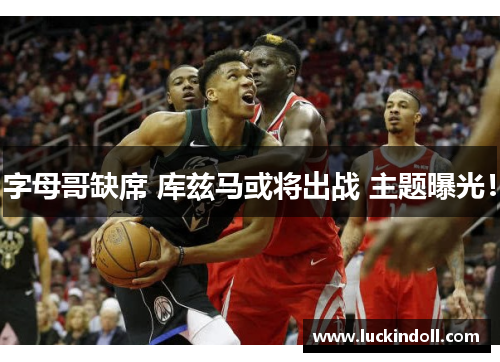 字母哥缺席 库兹马或将出战 主题曝光！